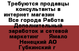 Требуются продавцы-консультанты в интернет-магазин ESSENS - Все города Работа » Дополнительный заработок и сетевой маркетинг   . Ямало-Ненецкий АО,Губкинский г.